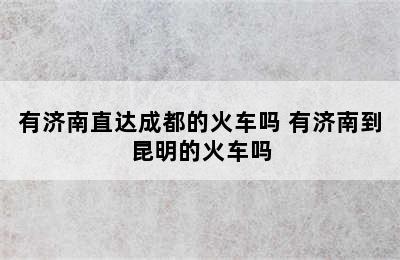 有济南直达成都的火车吗 有济南到昆明的火车吗